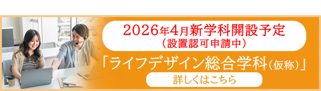 ライフデザイン総合学科～2026 年 4 月設置認可申請中～詳しくはこちら